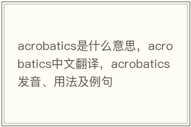 acrobatics是什么意思，acrobatics中文翻譯，acrobatics發(fā)音、用法及例句