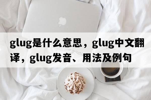 glug是什么意思，glug中文翻譯，glug發(fā)音、用法及例句