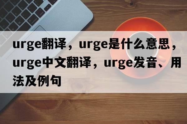 urge翻譯，urge是什么意思，urge中文翻譯，urge發(fā)音、用法及例句