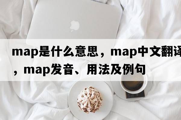 map是什么意思，map中文翻譯，map發(fā)音、用法及例句
