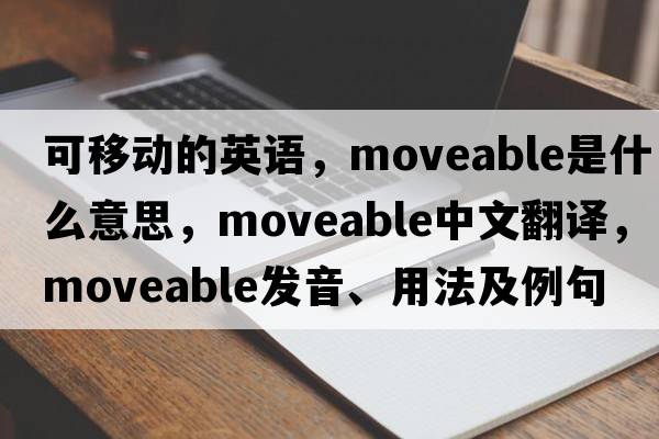 可移動(dòng)的英語(yǔ)，moveable是什么意思，moveable中文翻譯，moveable發(fā)音、用法及例句