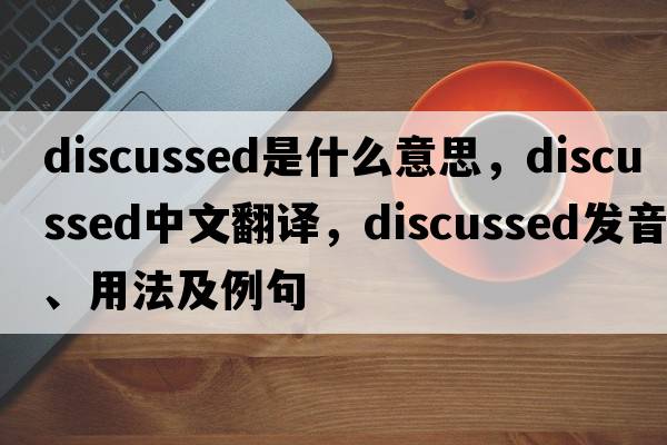 discussed是什么意思，discussed中文翻譯，discussed發(fā)音、用法及例句