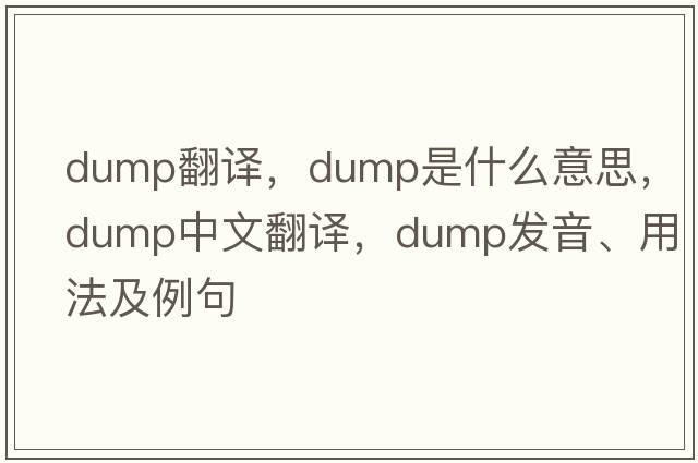 dump翻譯，dump是什么意思，dump中文翻譯，dump發(fā)音、用法及例句