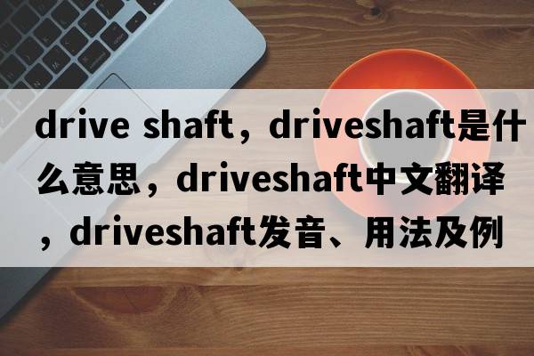 drive shaft，driveshaft是什么意思，driveshaft中文翻譯，driveshaft發(fā)音、用法及例句