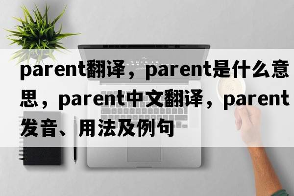 parent翻譯，parent是什么意思，parent中文翻譯，parent發(fā)音、用法及例句
