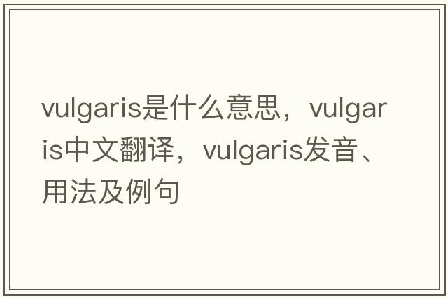 vulgaris是什么意思，vulgaris中文翻譯，vulgaris發(fā)音、用法及例句
