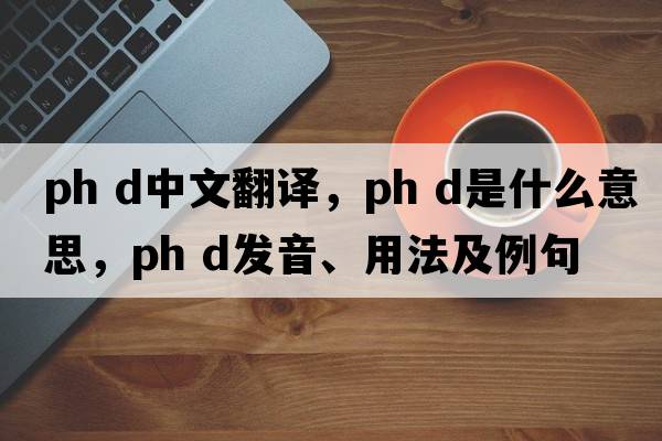ph d中文翻譯，ph d是什么意思，ph d發(fā)音、用法及例句