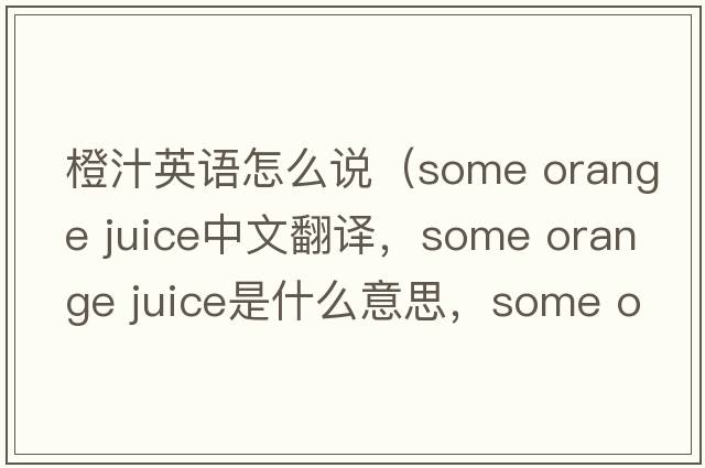 橙汁英語怎么說（some orange juice中文翻譯，some orange juice是什么意思，some orange juice發(fā)音、用法及例句）