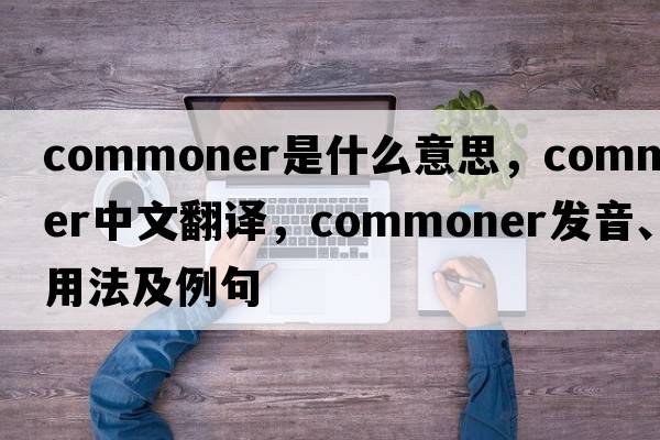 commoner是什么意思，commoner中文翻譯，commoner發(fā)音、用法及例句