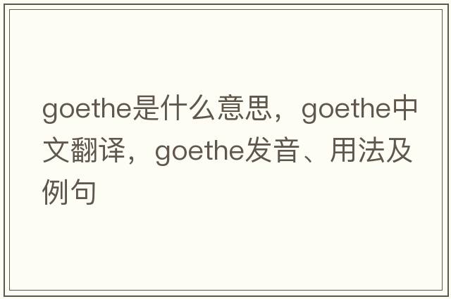 Goethe是什么意思，Goethe中文翻譯，Goethe發(fā)音、用法及例句