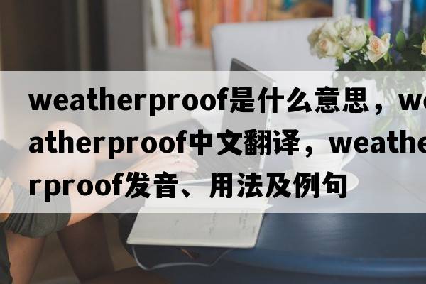 weatherproof是什么意思，weatherproof中文翻譯，weatherproof發(fā)音、用法及例句
