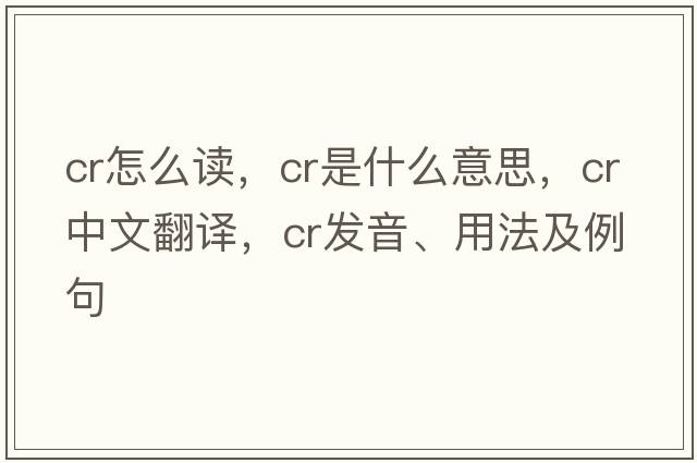 cr怎么讀，CR是什么意思，CR中文翻譯，CR發(fā)音、用法及例句