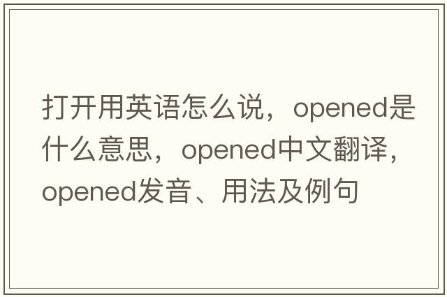 打開用英語怎么說，opened是什么意思，opened中文翻譯，opened發(fā)音、用法及例句