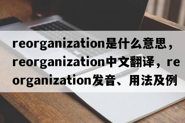 reorganization是什么意思，reorganization中文翻譯，reorganization發(fā)音、用法及例句