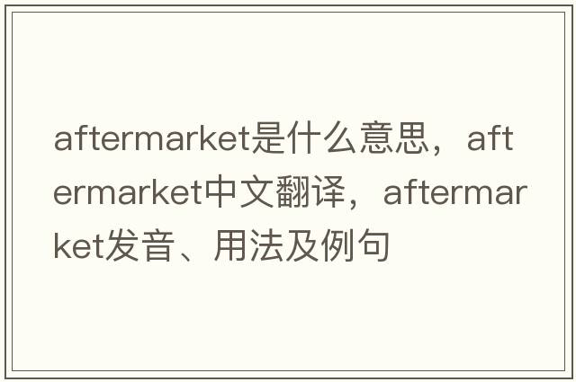 aftermarket是什么意思，aftermarket中文翻譯，aftermarket發(fā)音、用法及例句