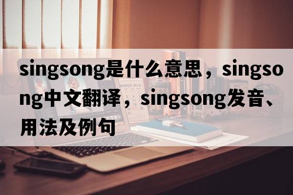 singsong是什么意思，singsong中文翻譯，singsong發(fā)音、用法及例句