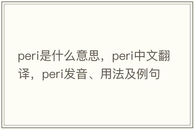 peri是什么意思，peri中文翻譯，peri發(fā)音、用法及例句