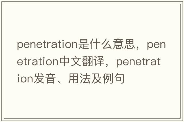 penetration是什么意思，penetration中文翻譯，penetration發(fā)音、用法及例句