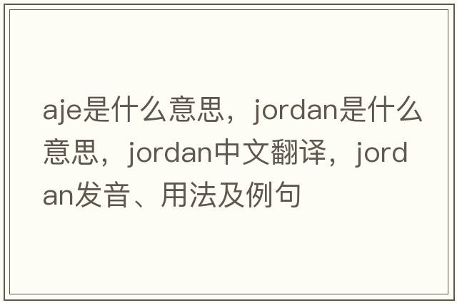 aje是什么意思，jordan是什么意思，jordan中文翻譯，jordan發(fā)音、用法及例句