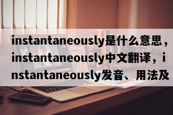 instantaneously是什么意思，instantaneously中文翻譯，instantaneously發(fā)音、用法及例句