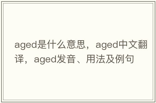 aged是什么意思，aged中文翻譯，aged發(fā)音、用法及例句