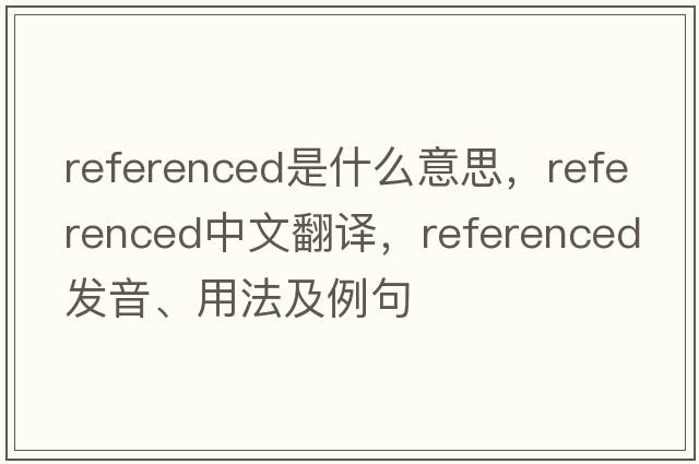referenced是什么意思，referenced中文翻譯，referenced發(fā)音、用法及例句