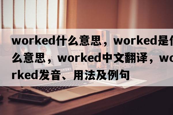 worked什么意思，worked是什么意思，worked中文翻譯，worked發(fā)音、用法及例句