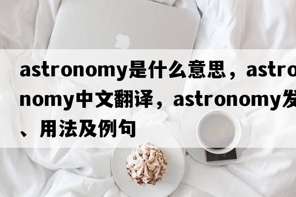 astronomy是什么意思，astronomy中文翻譯，astronomy發(fā)音、用法及例句