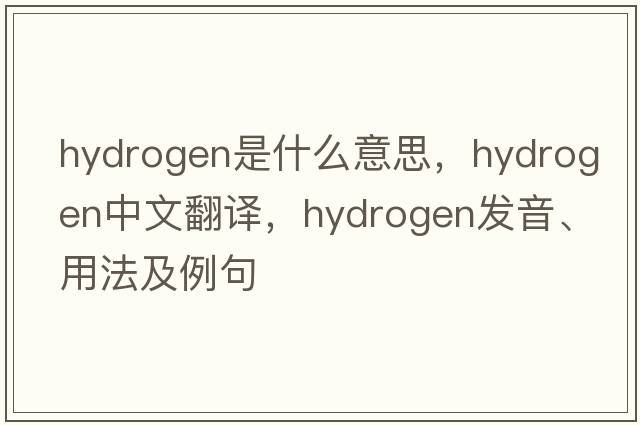 hydrogen是什么意思，hydrogen中文翻譯，hydrogen發(fā)音、用法及例句