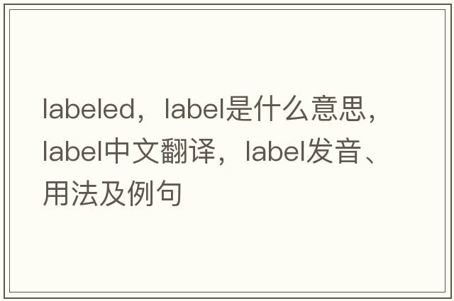 labeled，label是什么意思，label中文翻譯，label發(fā)音、用法及例句