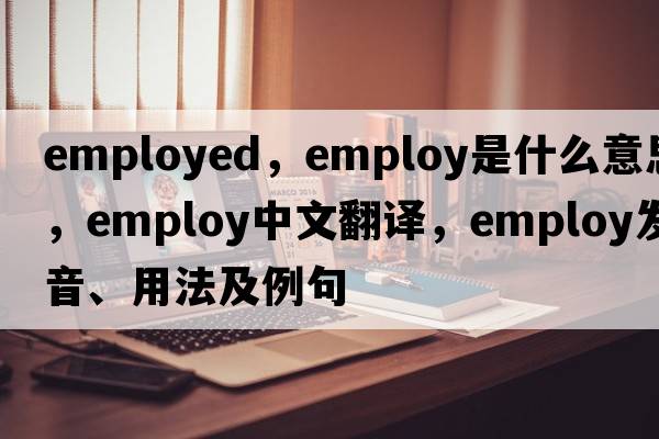 employed，employ是什么意思，employ中文翻譯，employ發(fā)音、用法及例句