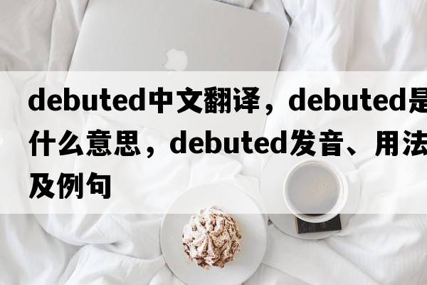 debuted中文翻譯，debuted是什么意思，debuted發(fā)音、用法及例句
