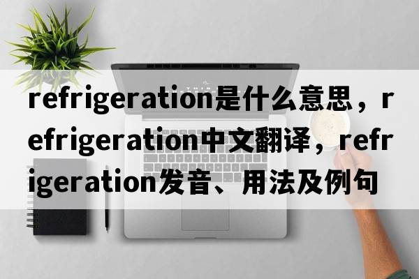 refrigeration是什么意思，refrigeration中文翻譯，refrigeration發(fā)音、用法及例句