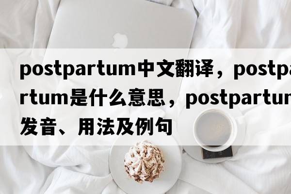 postpartum中文翻譯，postpartum是什么意思，postpartum發(fā)音、用法及例句