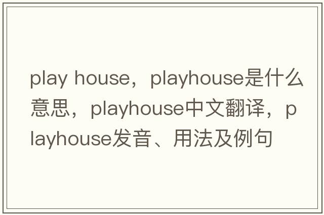 play house，playhouse是什么意思，playhouse中文翻譯，playhouse發(fā)音、用法及例句