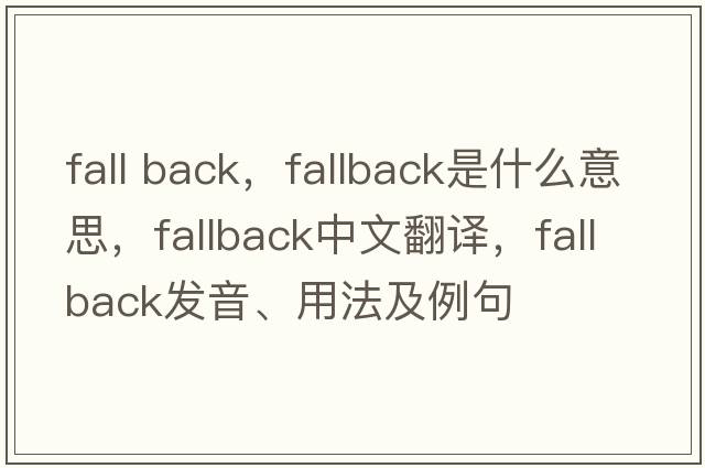 fall back，fallback是什么意思，fallback中文翻譯，fallback發(fā)音、用法及例句