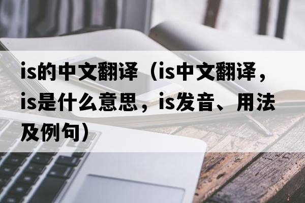 is的中文翻譯（is中文翻譯，is是什么意思，is發(fā)音、用法及例句）