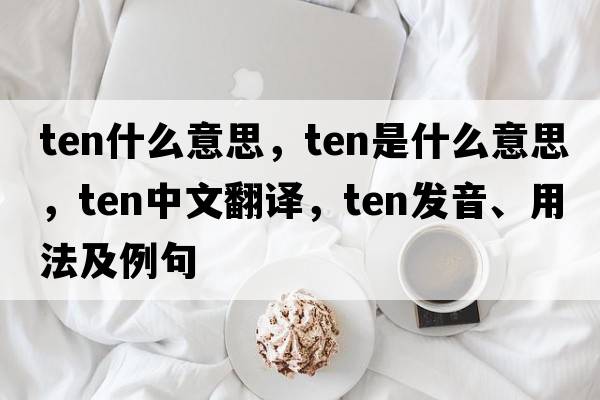 ten什么意思，ten是什么意思，ten中文翻譯，ten發(fā)音、用法及例句