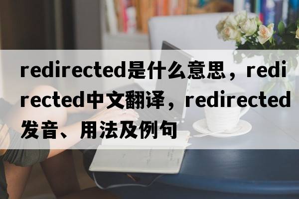 redirected是什么意思，redirected中文翻譯，redirected發(fā)音、用法及例句