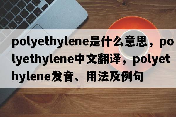 polyethylene是什么意思，polyethylene中文翻譯，polyethylene發(fā)音、用法及例句