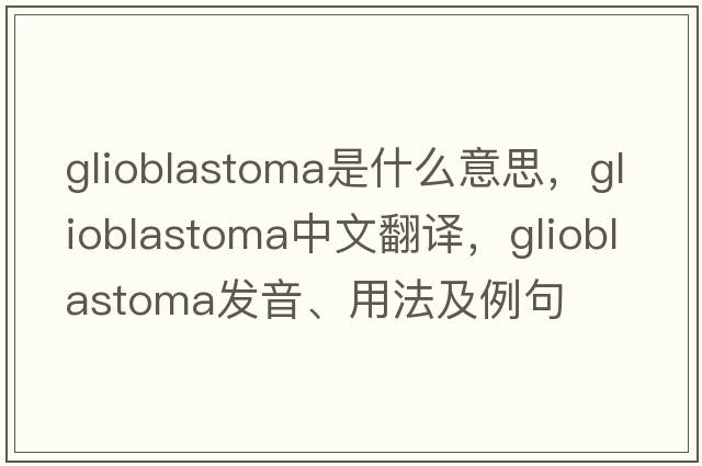 glioblastoma是什么意思，glioblastoma中文翻譯，glioblastoma發(fā)音、用法及例句