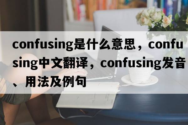 confusing是什么意思，confusing中文翻譯，confusing發(fā)音、用法及例句