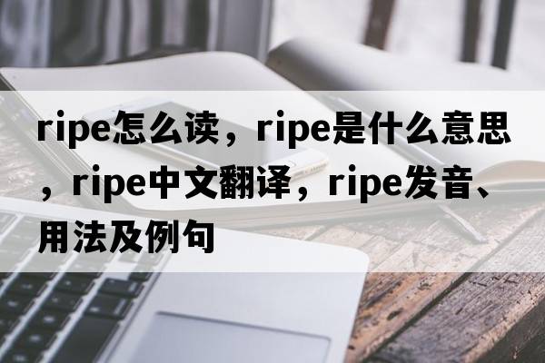 ripe怎么讀，ripe是什么意思，ripe中文翻譯，ripe發(fā)音、用法及例句