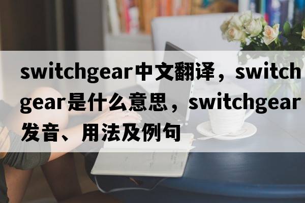 switchgear中文翻譯，switchgear是什么意思，switchgear發(fā)音、用法及例句