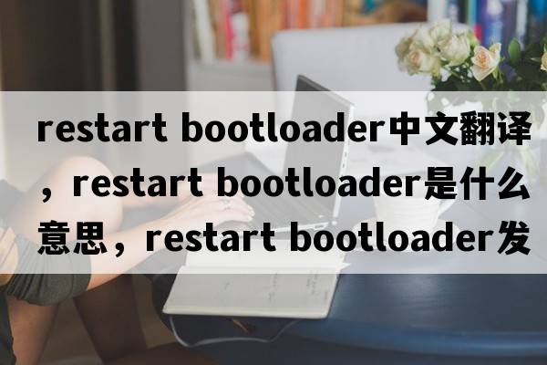 restart bootloader中文翻譯，restart bootloader是什么意思，restart bootloader發(fā)音、用法及例句