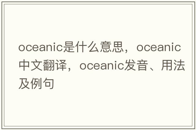 oceanic是什么意思，oceanic中文翻譯，oceanic發(fā)音、用法及例句