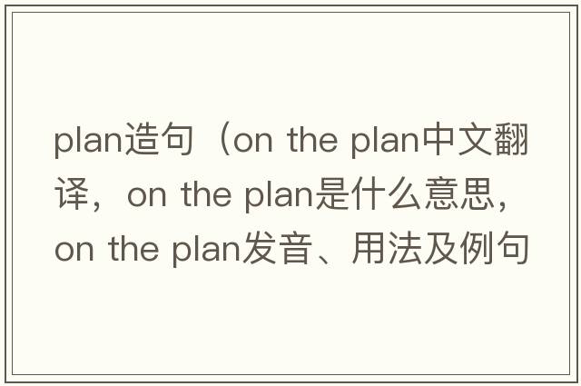 plan造句（on the plan中文翻譯，on the plan是什么意思，on the plan發(fā)音、用法及例句）