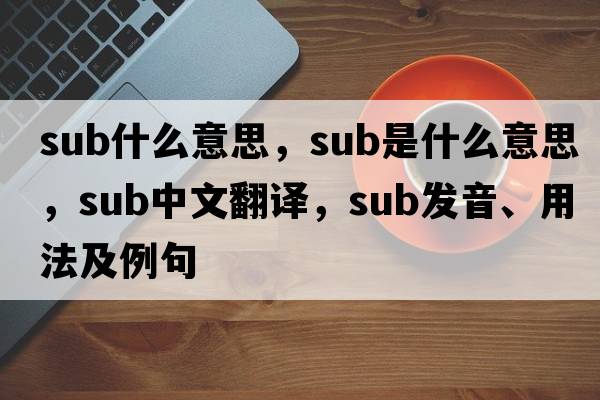 sub什么意思，sub是什么意思，sub中文翻譯，sub發(fā)音、用法及例句