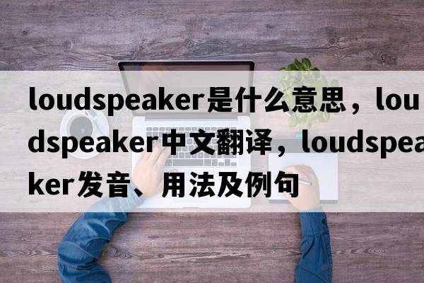 loudspeaker是什么意思，loudspeaker中文翻譯，loudspeaker發(fā)音、用法及例句