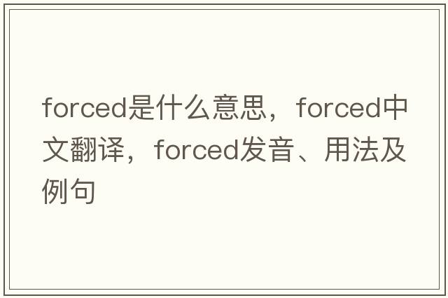 forced是什么意思，forced中文翻譯，forced發(fā)音、用法及例句